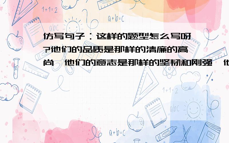 仿写句子：这样的题型怎么写呀?他们的品质是那样的清廉的高尚,他们的意志是那样的坚韧和刚强,他们的气质是那样的淳朴和谦逊,他们的胸怀是那样的美丽和宽广.