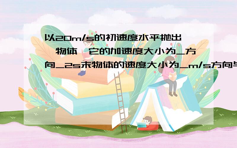 以20m/s的初速度水平抛出一物体,它的加速度大小为_方向_2s末物体的速度大小为_m/s方向与水平方向的夹角为_