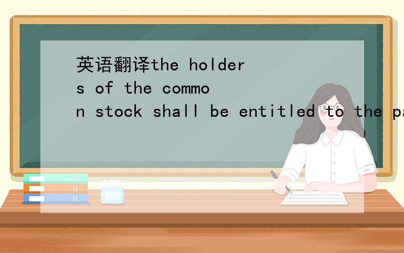 英语翻译the holders of the common stock shall be entitled to the payment of dividends when and as declared by the board of directors of the corporation out of funds legally available therefor and to receive other distributions from the corporatio