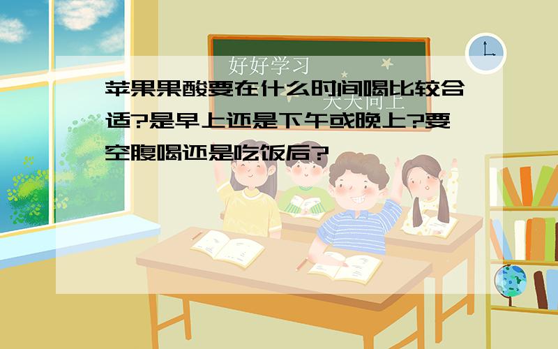 苹果果酸要在什么时间喝比较合适?是早上还是下午或晚上?要空腹喝还是吃饭后?