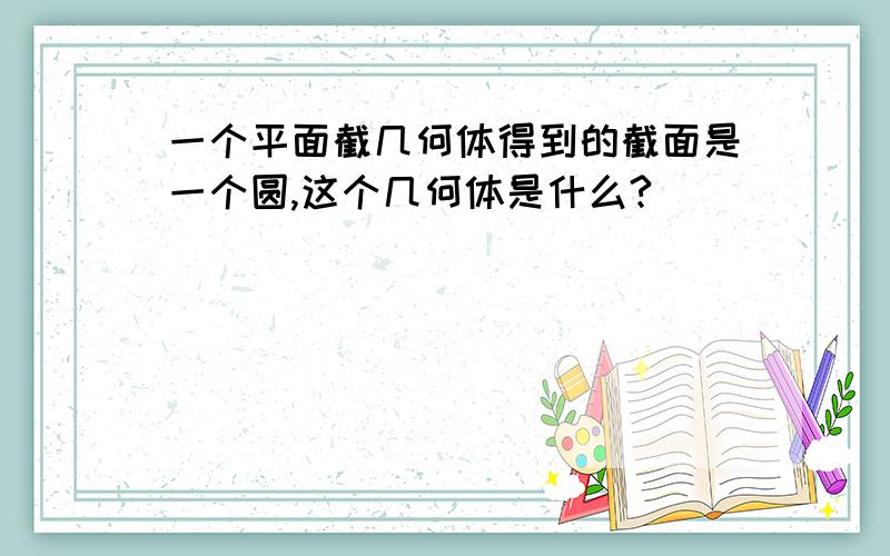 一个平面截几何体得到的截面是一个圆,这个几何体是什么?