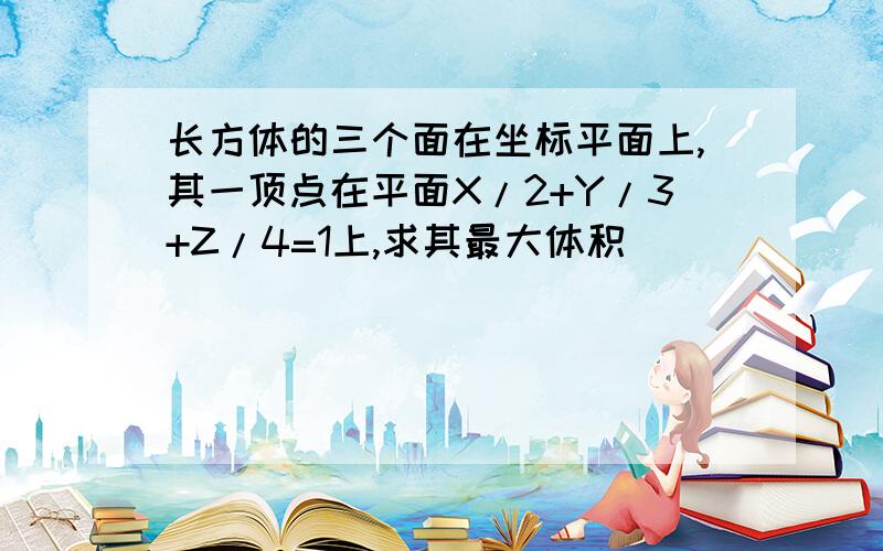 长方体的三个面在坐标平面上,其一顶点在平面X/2+Y/3+Z/4=1上,求其最大体积