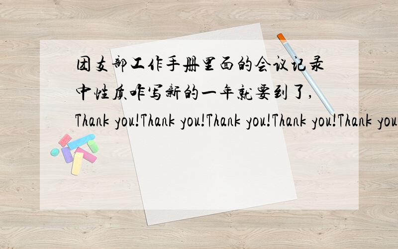 团支部工作手册里面的会议记录中性质咋写新的一年就要到了,Thank you!Thank you!Thank you!Thank you!Thank you!Thank you!Thank you!怎么没人给力?难道神马都是浮云?(>_