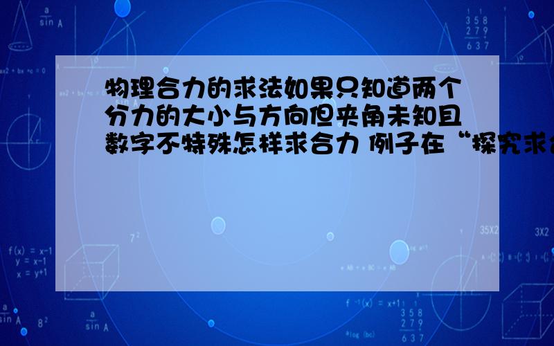 物理合力的求法如果只知道两个分力的大小与方向但夹角未知且数字不特殊怎样求合力 例子在“探究求合力的方法”实验中,现有木板、白纸、图钉、橡皮筋、细绳套和一把弹簧秤、（1）为