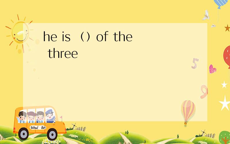 he is （）of the three