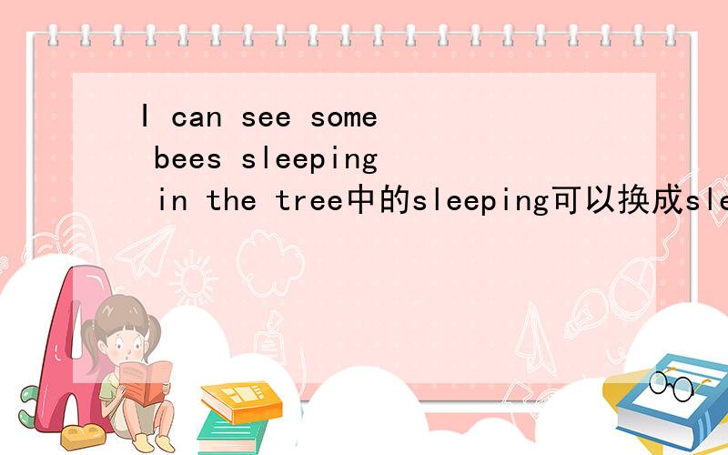 I can see some bees sleeping in the tree中的sleeping可以换成sleep么?为什么?