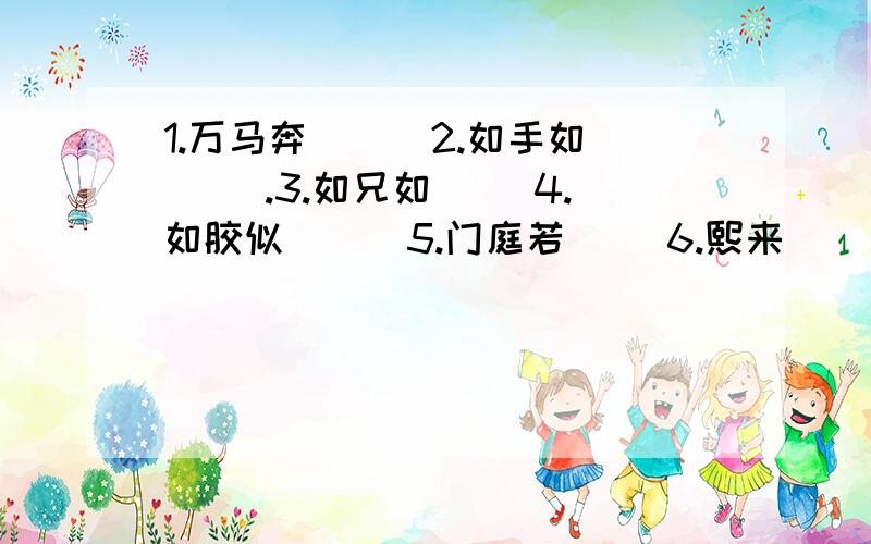 1.万马奔( ) 2.如手如( ).3.如兄如( )4.如胶似( ) 5.门庭若( )6.熙来( )往7.欢声( )动请在( )填上字,组成成语