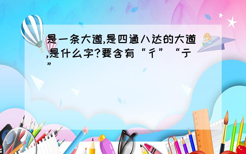 是一条大道,是四通八达的大道,是什么字?要含有“彳”“亍”