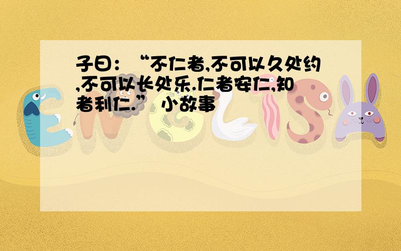 子曰：“不仁者,不可以久处约,不可以长处乐.仁者安仁,知者利仁.” 小故事