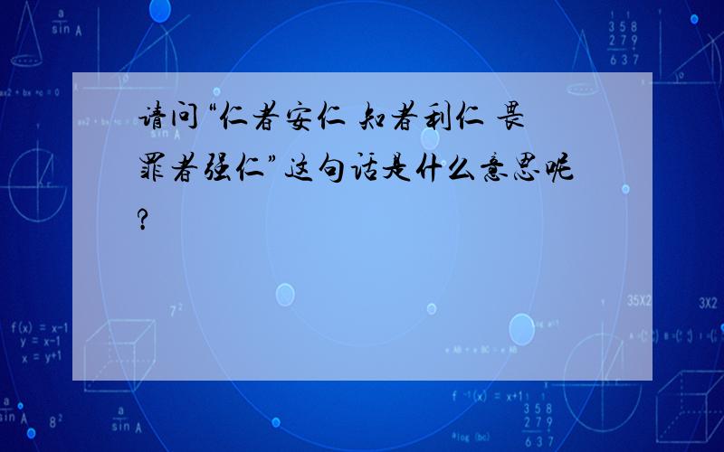 请问“仁者安仁 知者利仁 畏罪者强仁”这句话是什么意思呢?