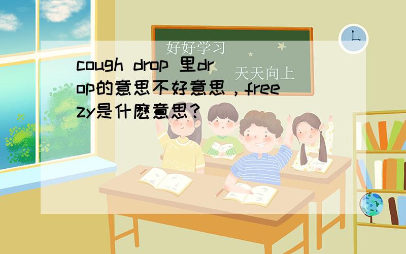 cough drop 里drop的意思不好意思，freezy是什麽意思？