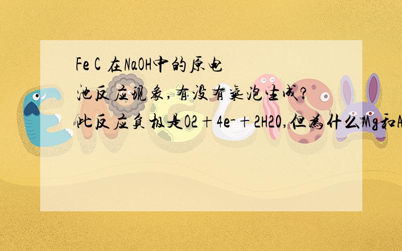 Fe C 在NaOH中的原电池反应现象,有没有气泡生成?此反应负极是O2+4e-+2H20,但为什么Mg和AL在NaOH中为什么负极不是这个方程式,而是2H2O+2e-=2OH-+H2?