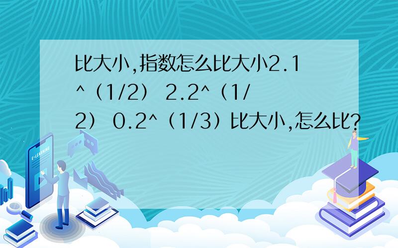 比大小,指数怎么比大小2.1^（1/2） 2.2^（1/2） 0.2^（1/3）比大小,怎么比?