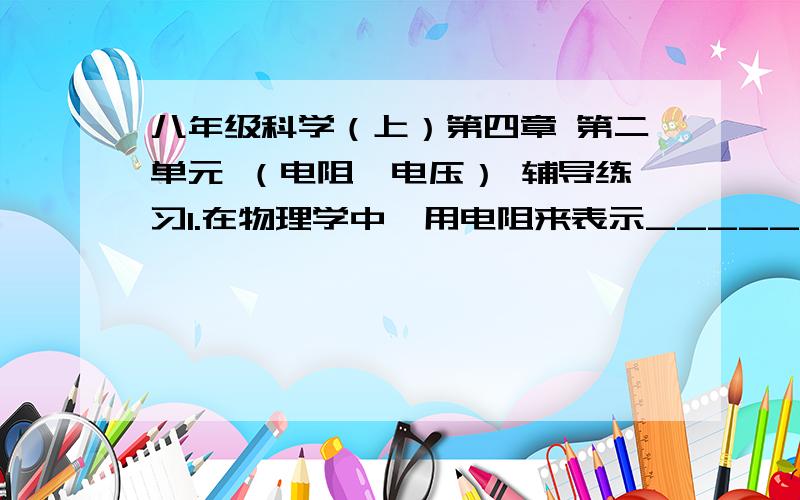 八年级科学（上）第四章 第二单元 （电阻、电压） 辅导练习1.在物理学中,用电阻来表示______的大小．不同的导体,电阻一般______,电阻是导体本身的一种______________.2.某定值电阻上标有“0.3kΩ