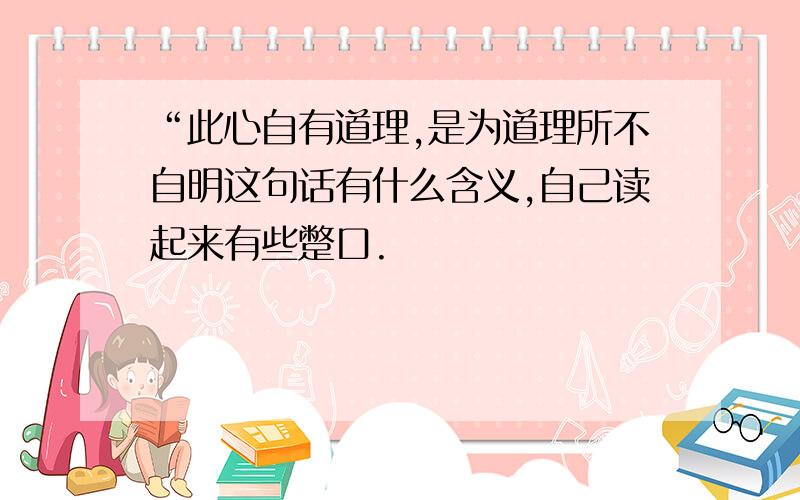 “此心自有道理,是为道理所不自明这句话有什么含义,自己读起来有些蹩口.