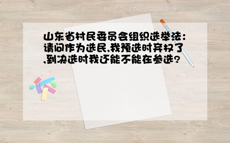 山东省村民委员会组织选举法：请问作为选民,我预选时弃权了,到决选时我还能不能在参选?