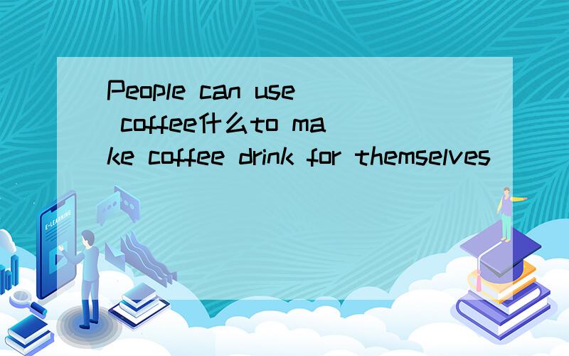 People can use coffee什么to make coffee drink for themselves