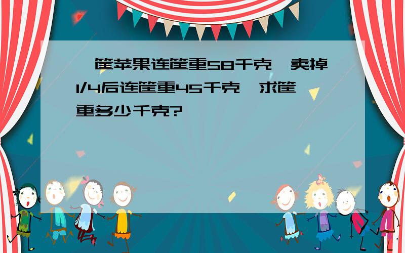 一筐苹果连筐重58千克,卖掉1/4后连筐重45千克,求筐重多少千克?