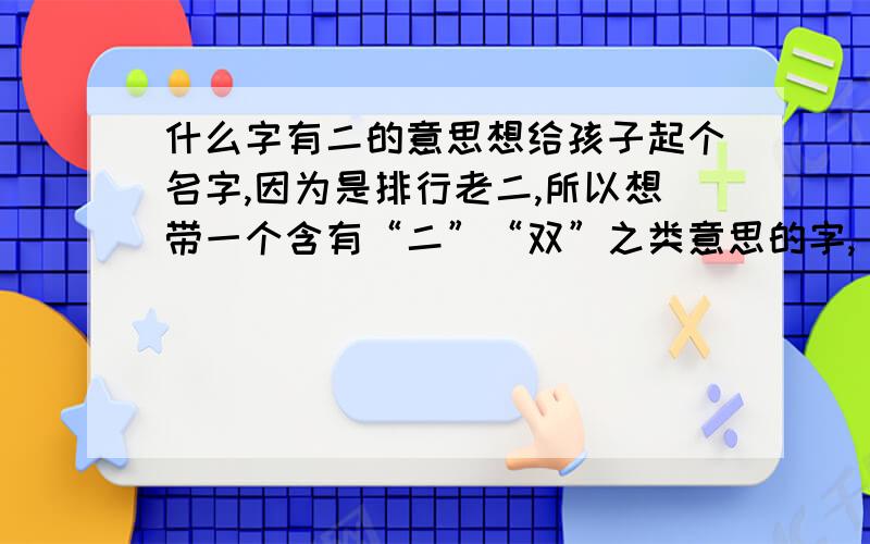 什么字有二的意思想给孩子起个名字,因为是排行老二,所以想带一个含有“二”“双”之类意思的字,