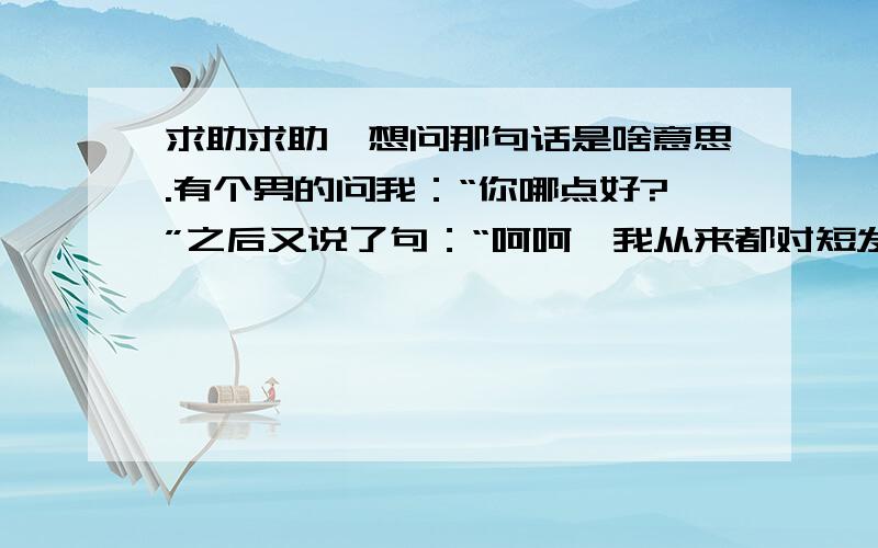 求助求助、想问那句话是啥意思.有个男的问我：“你哪点好?”之后又说了句：“呵呵,我从来都对短发情有独钟.”（我是女生,短发）想问,