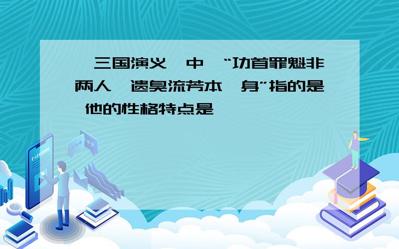 《三国演义》中,“功首罪魁非两人,遗臭流芳本一身”指的是 他的性格特点是