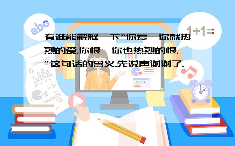 有谁能解释一下“你爱,你就热烈的爱.你恨,你也热烈的恨.”这句话的含义.先说声谢谢了.