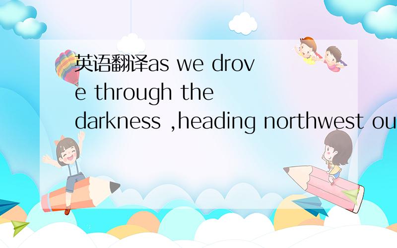 英语翻译as we drove through the darkness ,heading northwest out of town where the suburbs of West Palm Beach fade into sprawling country properties ,i thought through our decision to bring home a dog.it was a huge responsibility,especially for tw