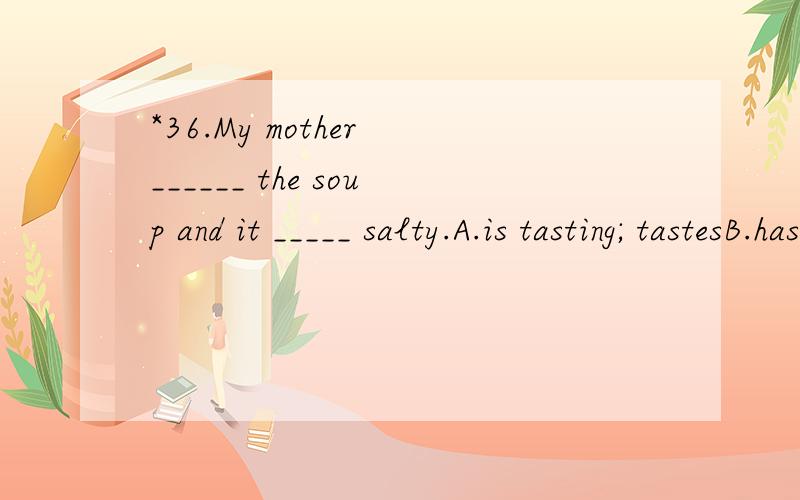 *36.My mother ______ the soup and it _____ salty.A.is tasting; tastesB.has tasted; is tasting;C.is tasting; is tastedD.tastes; has been tasted翻译并分析句子.