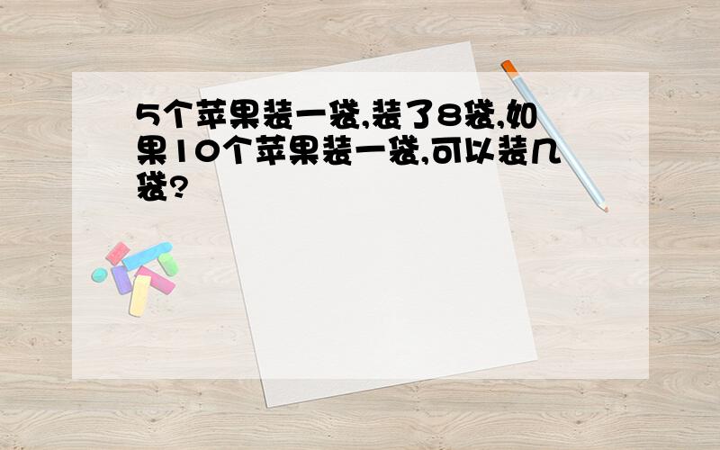 5个苹果装一袋,装了8袋,如果10个苹果装一袋,可以装几袋?