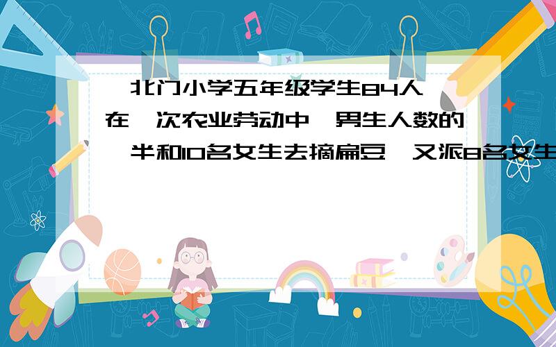 、北门小学五年级学生84人,在一次农业劳动中,男生人数的一半和10名女生去摘扁豆,又派8名女生去摘西红柿剩下的学生到麦场劳动,到麦场劳动的男、女生人数恰好相等.求到麦场劳动的男、女