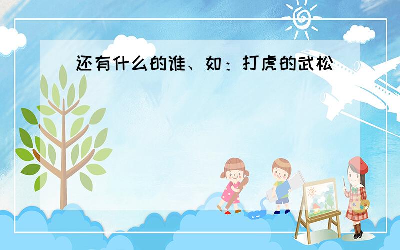 还有什么的谁、如：打虎的武松