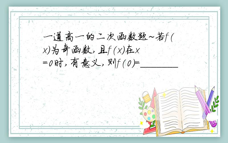 一道高一的二次函数题~若f(x)为奇函数,且f(x)在x=0时,有意义,则f(0)=_______