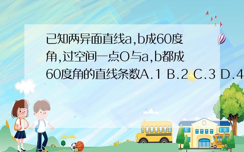 已知两异面直线a,b成60度角,过空间一点O与a,b都成60度角的直线条数A.1 B.2 C.3 D.4