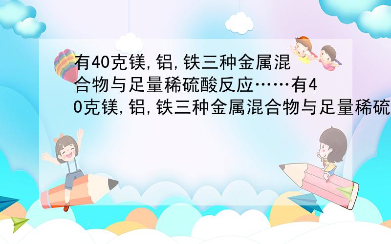 有40克镁,铝,铁三种金属混合物与足量稀硫酸反应……有40克镁,铝,铁三种金属混合物与足量稀硫酸反应,充分反应后,将所得溶液蒸干得到无水硫酸盐136g,则反应中产生的氢气的质量为