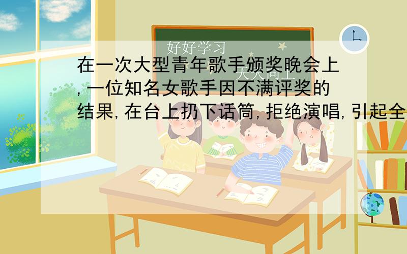 在一次大型青年歌手颁奖晚会上,一位知名女歌手因不满评奖的结果,在台上扔下话筒,拒绝演唱,引起全场哗然.请设想一下,下列不同身份、不同年龄的人在这种场合会怎么说.(1)大会主持人非常