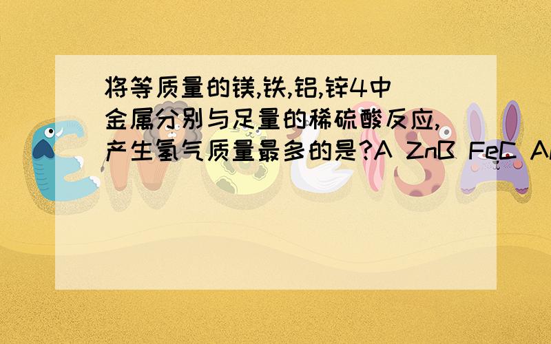 将等质量的镁,铁,铝,锌4中金属分别与足量的稀硫酸反应,产生氢气质量最多的是?A ZnB FeC AlD Mg