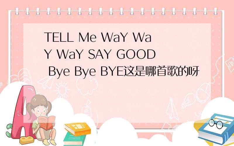 TELL Me WaY WaY WaY SAY GOOD Bye Bye BYE这是哪首歌的呀