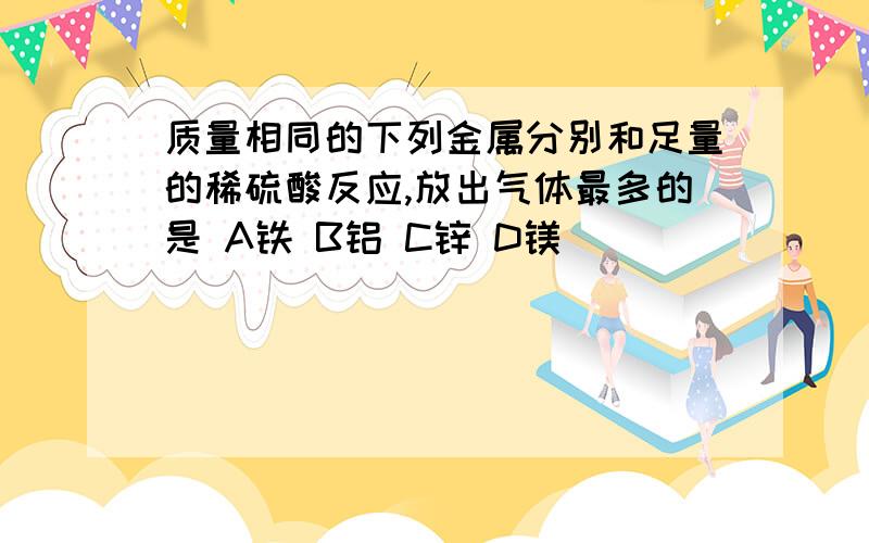 质量相同的下列金属分别和足量的稀硫酸反应,放出气体最多的是 A铁 B铝 C锌 D镁