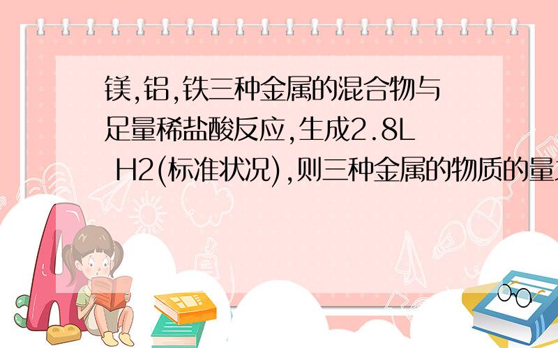 镁,铝,铁三种金属的混合物与足量稀盐酸反应,生成2.8L H2(标准状况),则三种金属的物质的量之和不可能为（ ）A0.120 mol B 0.150MOL C 0.080MOL D 0.100MOL