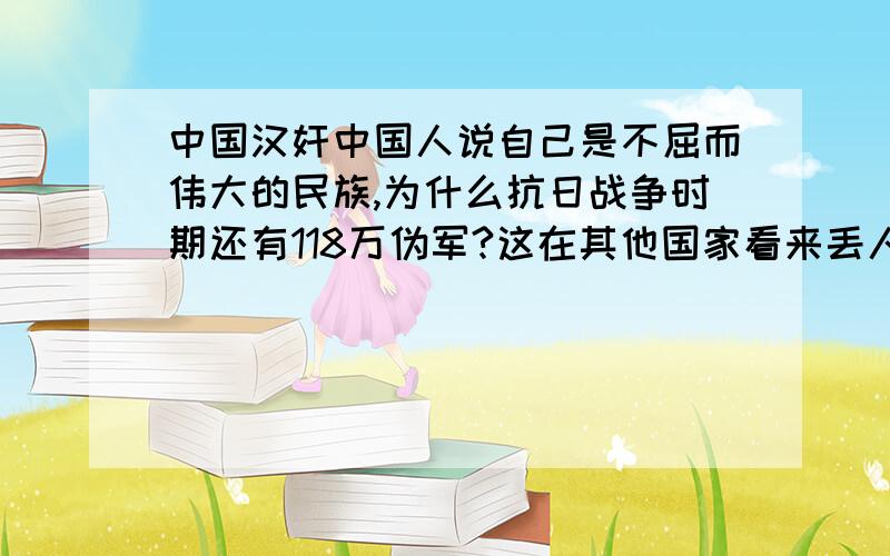 中国汉奸中国人说自己是不屈而伟大的民族,为什么抗日战争时期还有118万伪军?这在其他国家看来丢人吗?