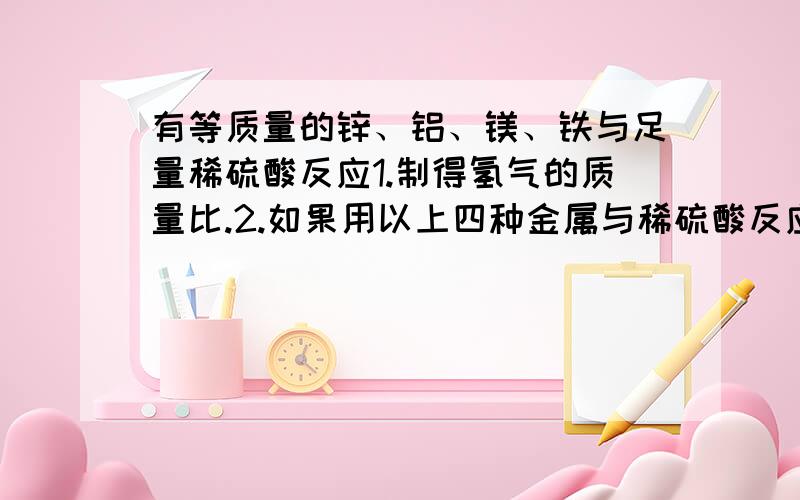 有等质量的锌、铝、镁、铁与足量稀硫酸反应1.制得氢气的质量比.2.如果用以上四种金属与稀硫酸反应制得氢气相等,则消耗金属的原子个数比.