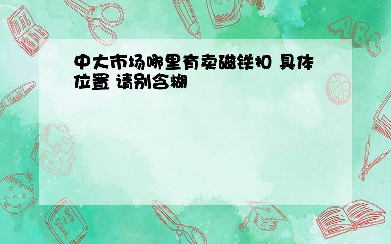 中大市场哪里有卖磁铁扣 具体位置 请别含糊