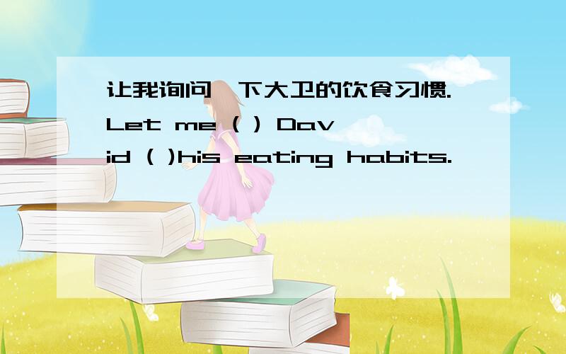 让我询问一下大卫的饮食习惯.Let me ( ) David ( )his eating habits.