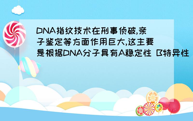 DNA指纹技术在刑事侦破,亲子鉴定等方面作用巨大,这主要是根据DNA分子具有A稳定性 B特异性 C多样性 D可变性