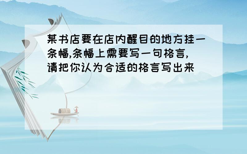 某书店要在店内醒目的地方挂一条幅,条幅上需要写一句格言,请把你认为合适的格言写出来