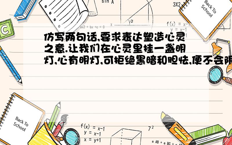 仿写两句话,要求表达塑造心灵之意.让我们在心灵里挂一盏明灯,心有明灯,可拒绝黑暗和胆怯,便不会阴沉,从而拥有一份明朗的心情.