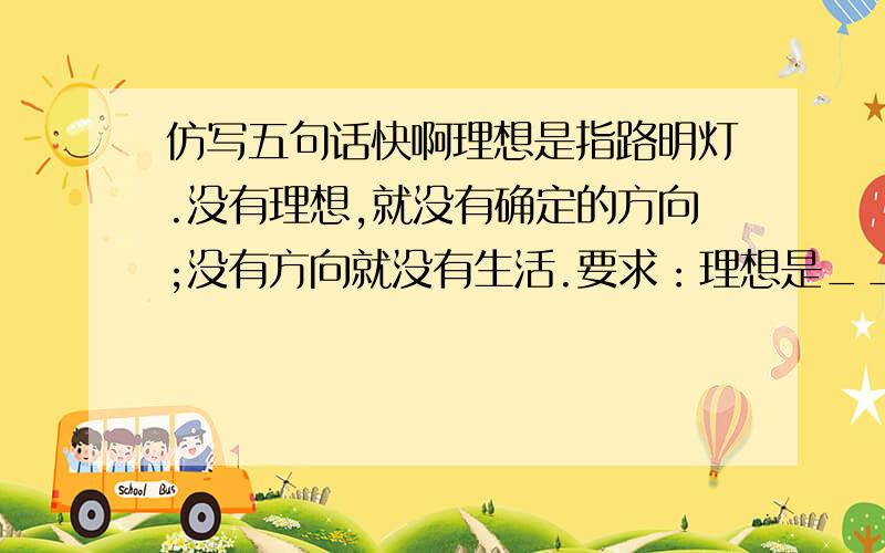 仿写五句话快啊理想是指路明灯.没有理想,就没有确定的方向;没有方向就没有生活.要求：理想是_____。没有理想，就没有______；而没有______，就没有_______。