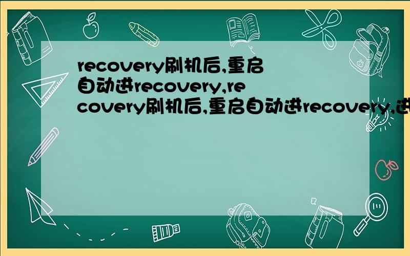 recovery刷机后,重启自动进recovery,recovery刷机后,重启自动进recovery,进不了系统,实在是没办法了,