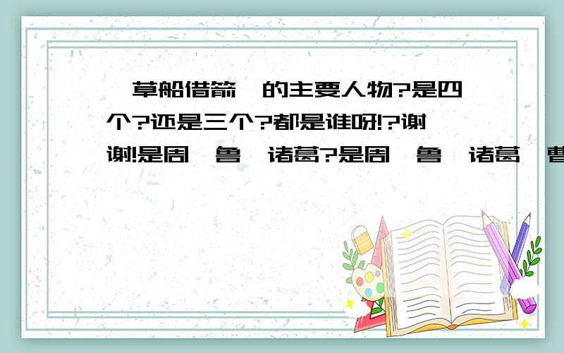 《草船借箭》的主要人物?是四个?还是三个?都是谁呀!?谢谢!是周,鲁,诸葛?是周,鲁,诸葛,曹?还是周,诸葛,曹?