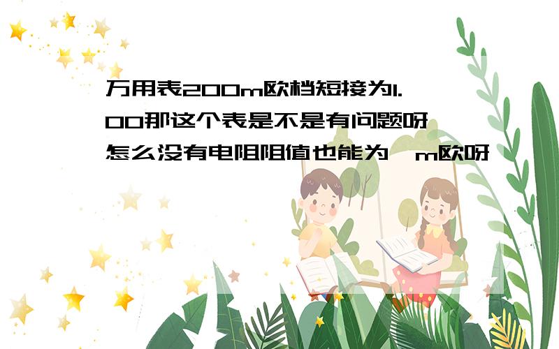 万用表200m欧档短接为1.00那这个表是不是有问题呀,怎么没有电阻阻值也能为一m欧呀